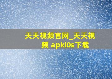 天天视频官网_天天视频 apki0s下载